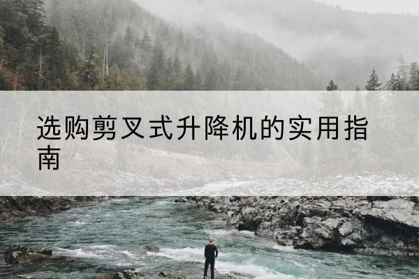 新绛剪叉式升降机怎么选-选购剪叉式升降机的实用指南