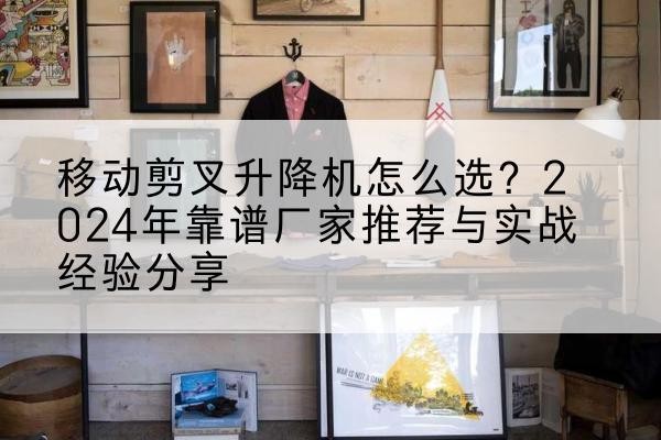 新绛升降平台厂家推荐-移动剪叉升降机怎么选?2024年靠谱厂家推荐与实战经验分享