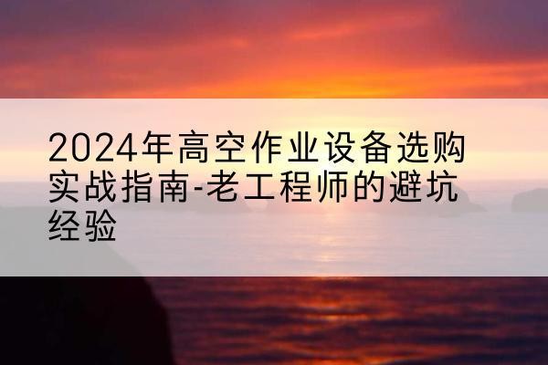 新绛高空作业升降机厂家推荐-2024年高空作业设备选购实战指南-老工程师的避坑经验