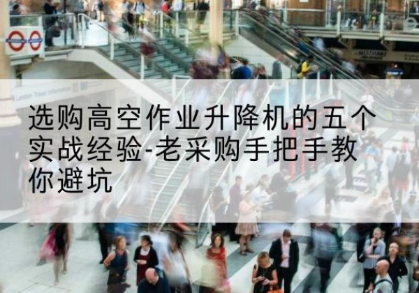 新绛高空作业升降机厂家-选购高空作业升降机的五个实战经验-老采购手把手教你避坑