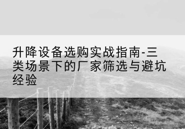新绛移动式升降机厂家推荐-升降设备选购实战指南-三类场景下的厂家筛选与避坑经验