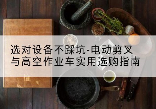 新绛电动剪叉升降平台怎么选-选对设备不踩坑-电动剪叉与高空作业车实用选购指南
