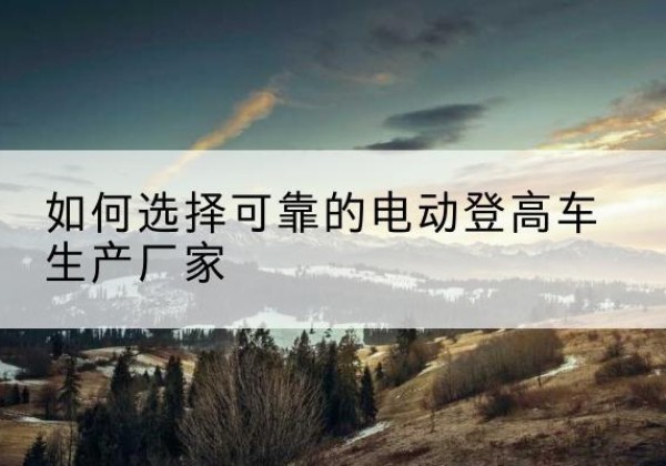 新绛电动登高车厂家-如何选择可靠的电动登高车生产厂家