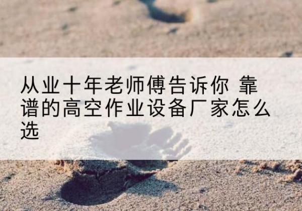 新绛高空作业升降机厂家推荐-从业十年老师傅告诉你 靠谱的高空作业设备厂家怎么选