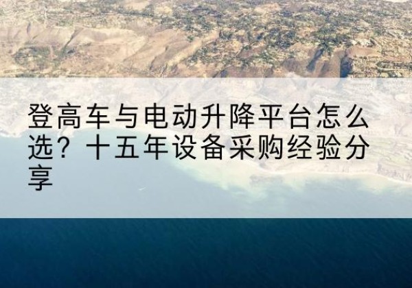 新绛登高车厂家厂家-登高车与电动升降平台怎么选？十五年设备采购经验分享