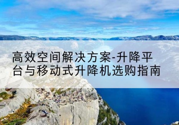 新绛升降平台厂家-*空间解决方案-升降平台与移动式升降机选购指南