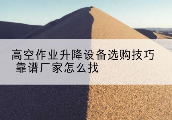 新绛电动升降平台厂家推荐-高空作业升降设备选购技巧 靠谱厂家怎么找