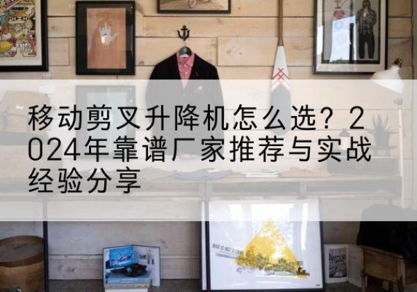 新绛升降平台厂家推荐-移动剪叉升降机怎么选？2024年靠谱厂家推荐与实战经验分享